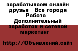 зарабатываем онлайн друзья - Все города Работа » Дополнительный заработок и сетевой маркетинг   